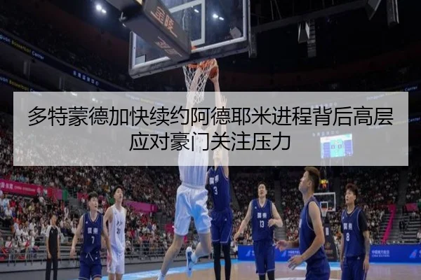 多特蒙德加快续约阿德耶米进程背后高层应对豪门关注压力