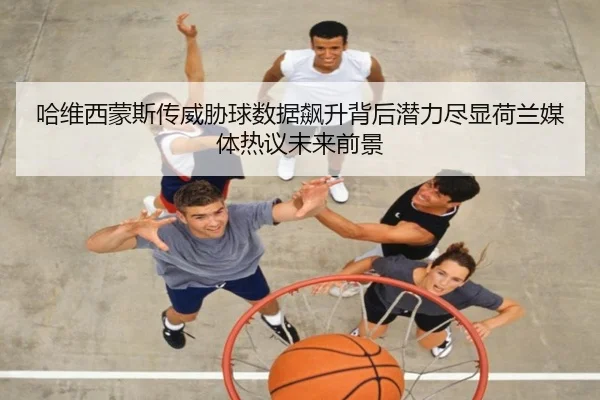 哈维西蒙斯传威胁球数据飙升背后潜力尽显荷兰媒体热议未来前景